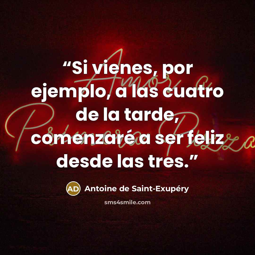 “Si vienes, por ejemplo, a las cuatro de la tarde, comenzaré a ser feliz desde las tres.” quote by Antoine de Saint-Exupéry