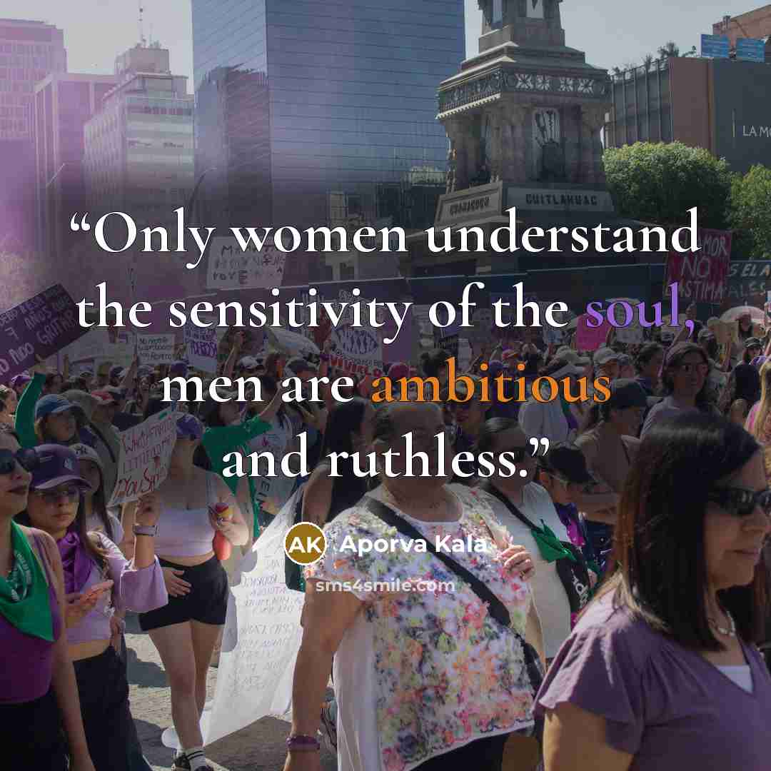 “Only women understand the sensitivity of the soul, men are ambitious and ruthless.” quote by Aporva Kala