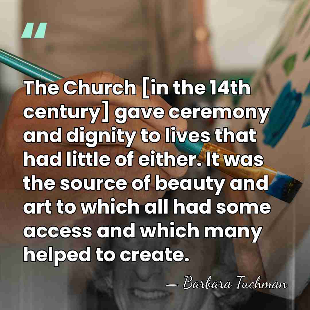 The Church [in the 14th century] gave ceremony and dignity to lives&hellip; - Barbara Tuchman