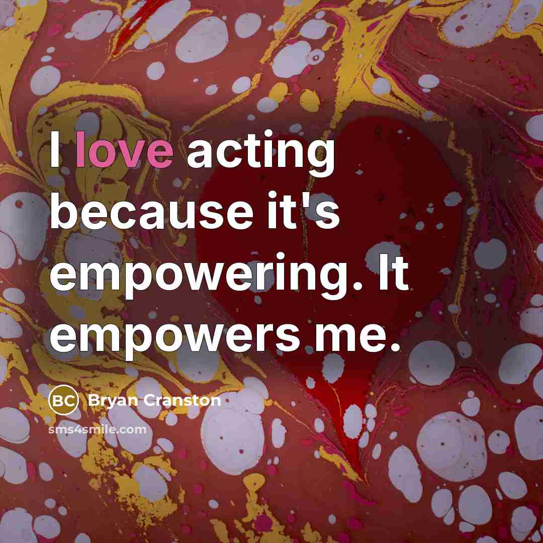 “I love acting because it's empowering. It empowers me.…” quote by Bryan Cranston