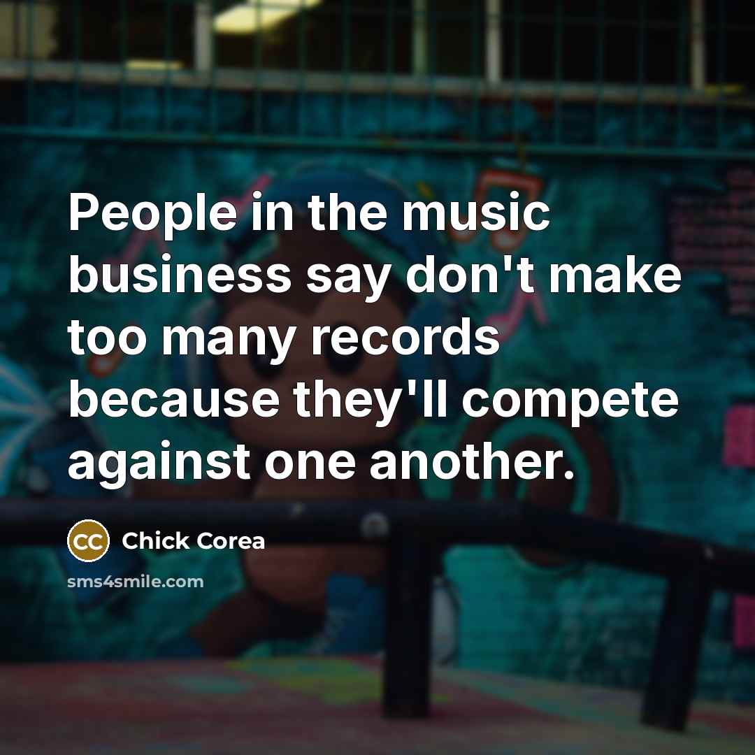 “People in the music business say don't make too many…” quote by Chick Corea