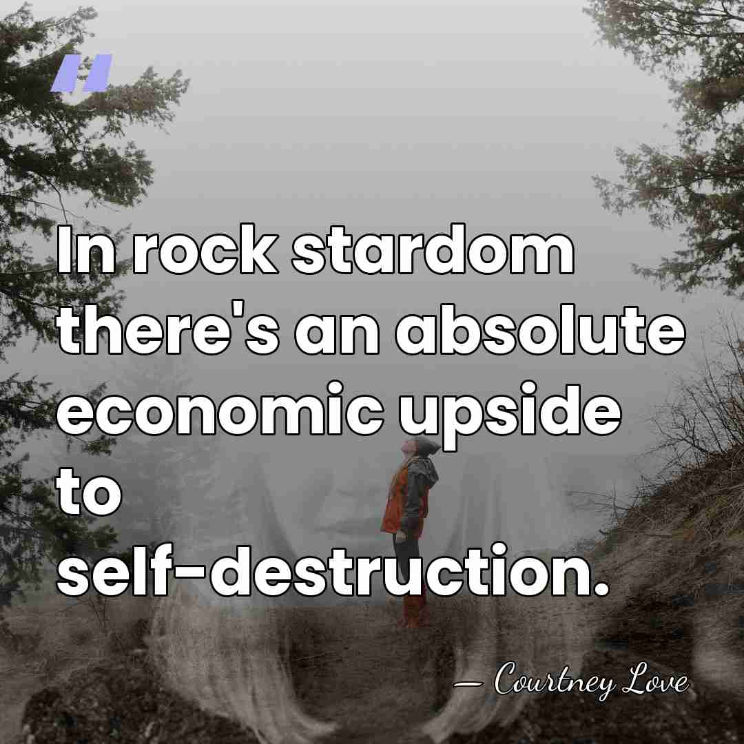 In rock stardom there's an absolute economic upside to self-destruction. - Courtney Love