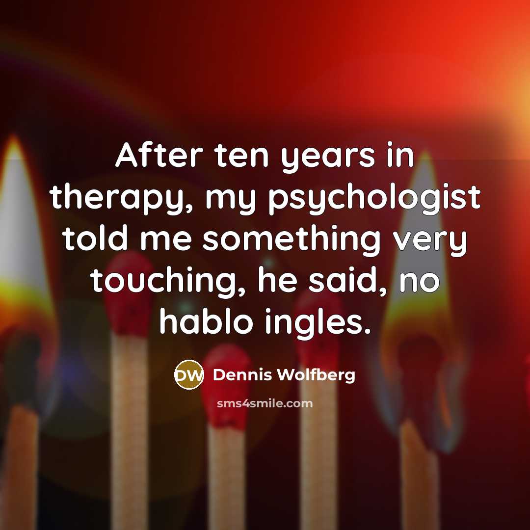 “After ten years in therapy, my psychologist told me something…” quote by Dennis Wolfberg