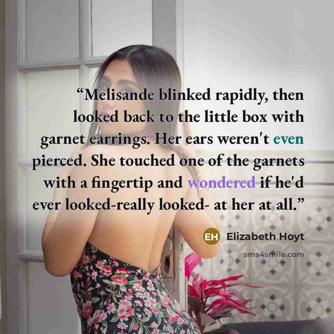 “Melisande blinked rapidly, then looked back to the little box with garnet earrings. Her ears weren't even pierced. She touched one of the garnets with a fingertip and wondered if he'd ever looked-really looked- at her at all.” quote by Elizabeth Hoyt