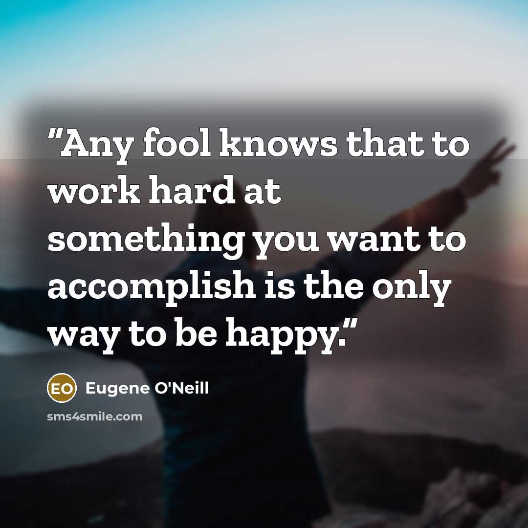 “Any fool knows that to work hard at something you want to accomplish is the only way to be happy.” quote by Eugene O'Neill
