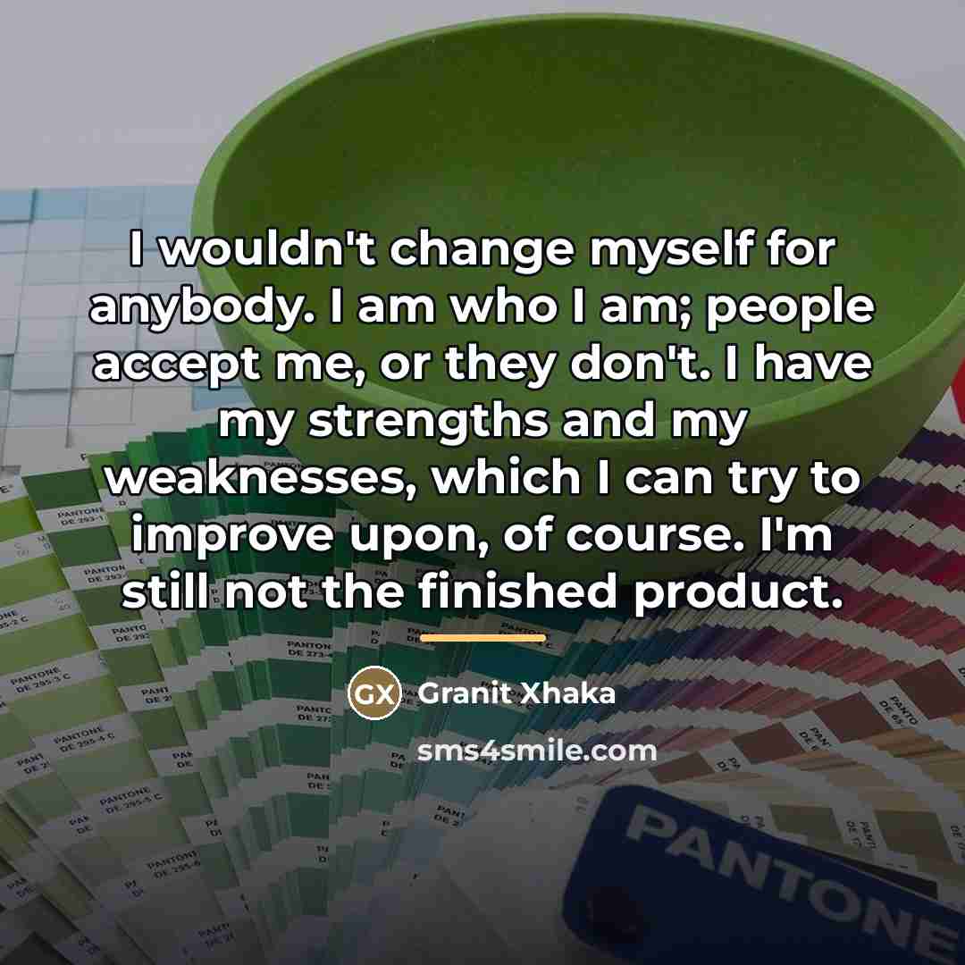 “I wouldn't change myself for anybody. I am who I…” quote by Granit Xhaka