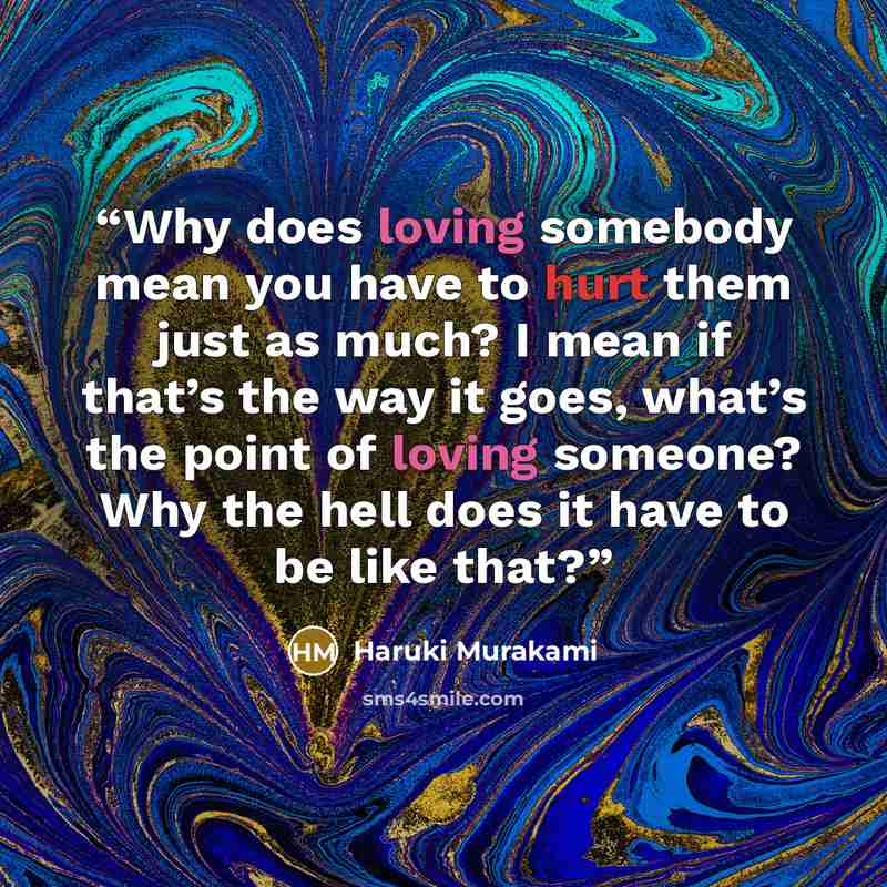 “Why does loving somebody mean you have to hurt them just as much? I mean if that’s the way it goes, what’s the point of loving someone? Why the hell does it have to be like that?” quote by Haruki Murakami