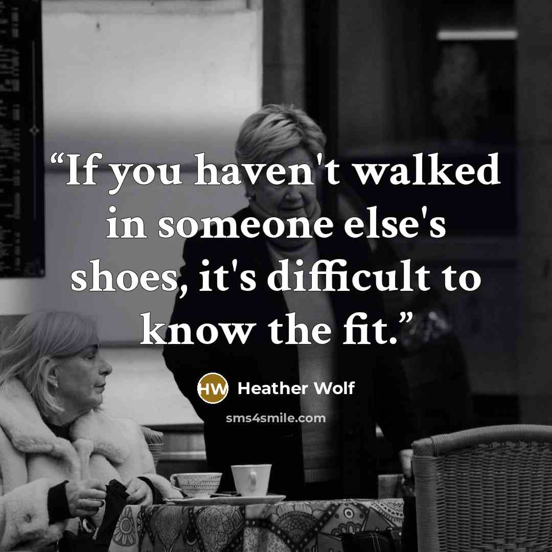 “If you haven't walked in someone else's shoes, it's difficult to know the fit.” quote by Heather Wolf