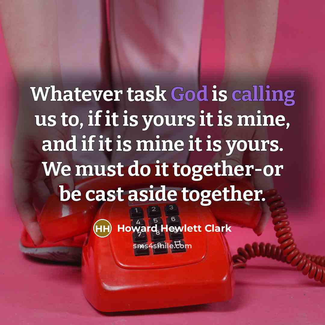 “Whatever task God is calling us to, if it is yours it is mine, and if it is mine it is yours. We must do it together-or be cast aside together.” quote by Howard Hewlett Clark