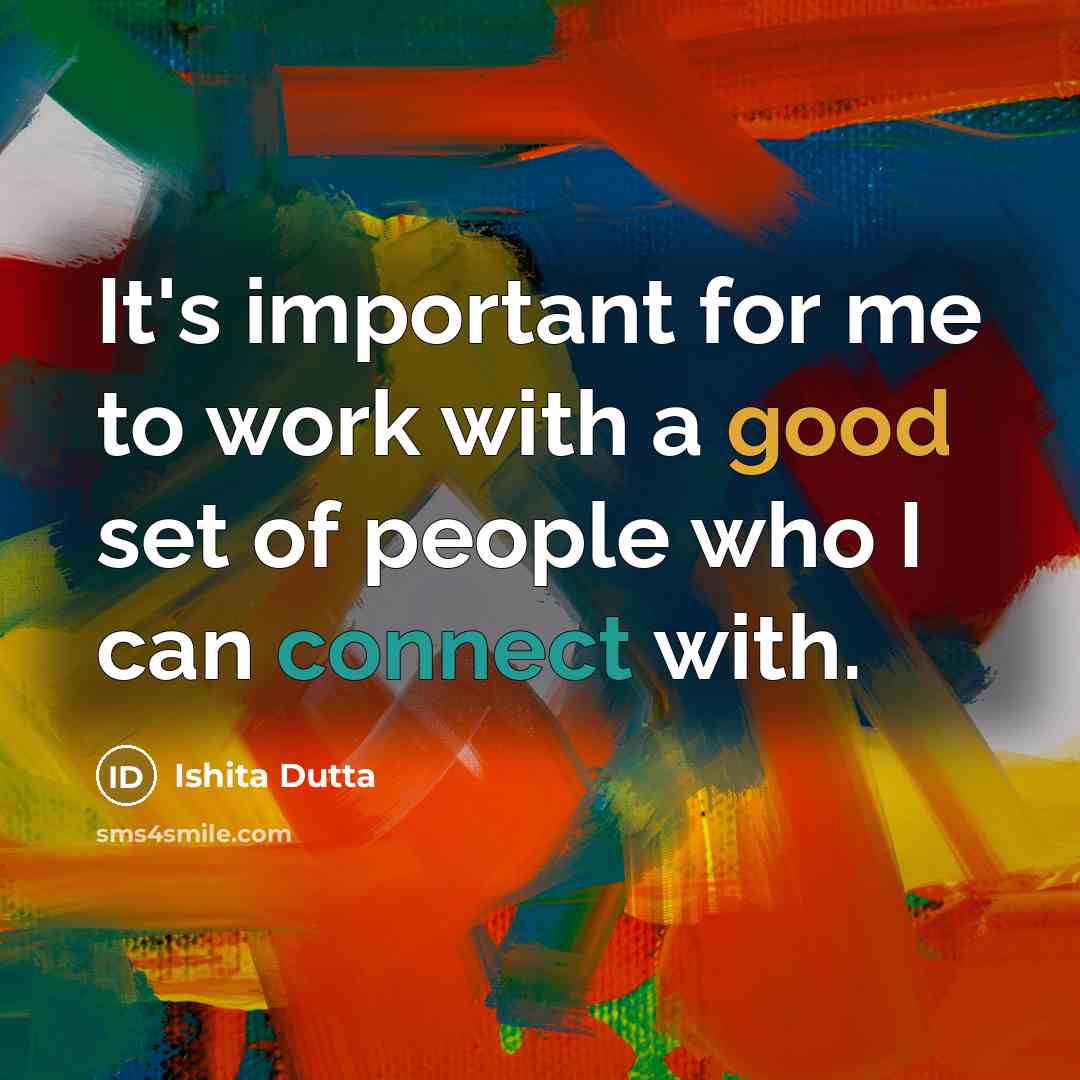 “It's important for me to work with a good set of people who I can connect with.” quote by Ishita Dutta
