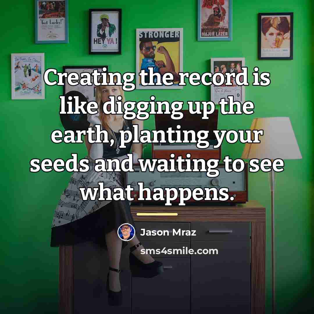 “Creating the record is like digging up the earth, planting…” quote by Jason Mraz
