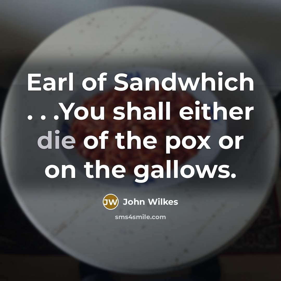 “Earl of Sandwhich . . .You shall either die of the pox or on the gallows.” quote by John Wilkes