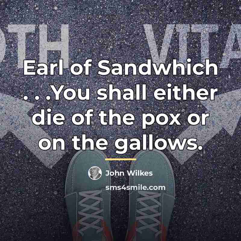 “Earl of Sandwhich . . .You shall either die of…” quote by John Wilkes