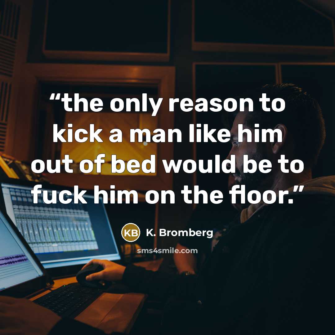 “the only reason to kick a man like him out of bed would be to fuck him on the floor.” quote by K. Bromberg