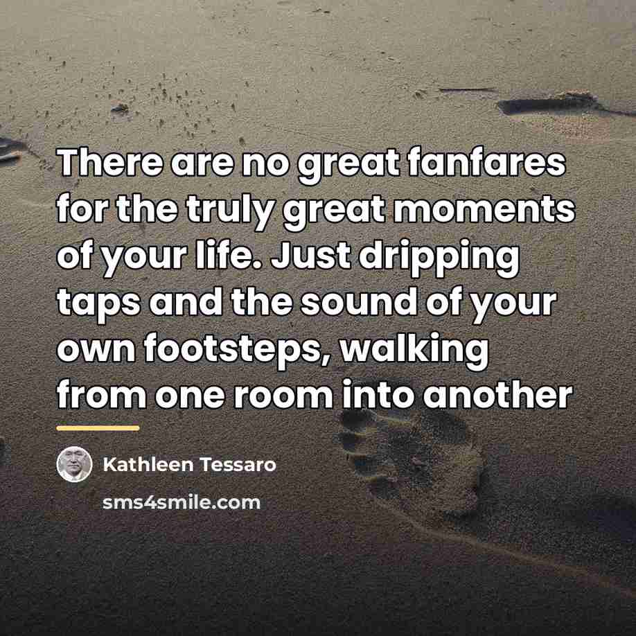 “There are no great fanfares for the truly great moments…” quote by Kathleen Tessaro