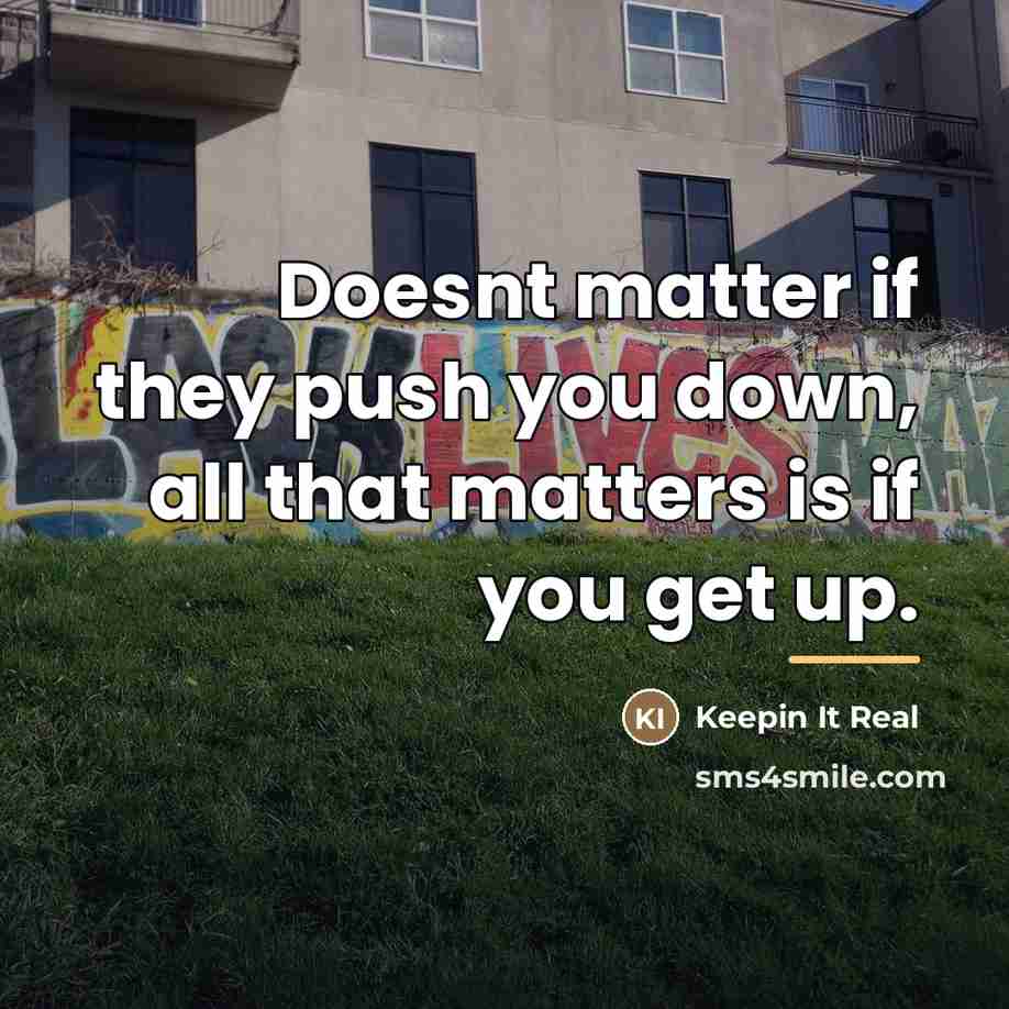 “Doesnt matter if they push you down, all that matters…” quote by Keepin It Real