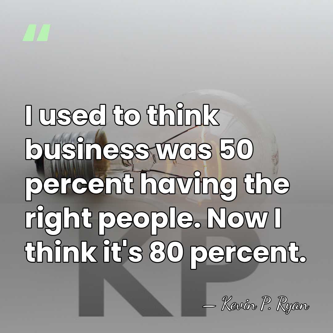 I used to think business was 50 percent having the right people.&hellip; - Kevin P. Ryan