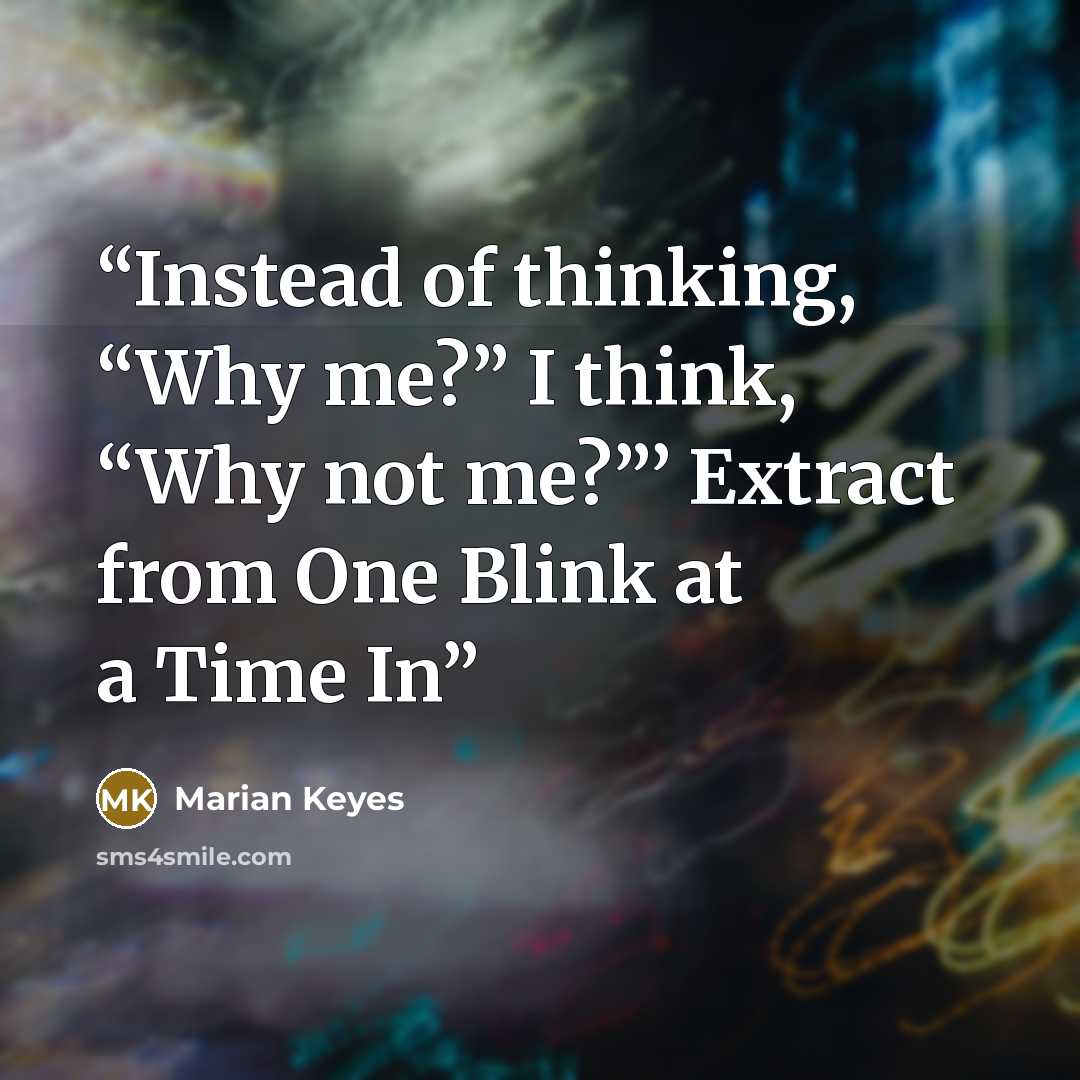 “Instead of thinking, “Why me?” I think, “Why not me?”’ Extract from One Blink at a Time In” quote by Marian Keyes