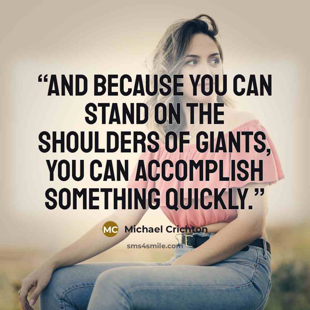 “And because you can stand on the shoulders of giants, you can accomplish something quickly.” quote by Michael Crichton