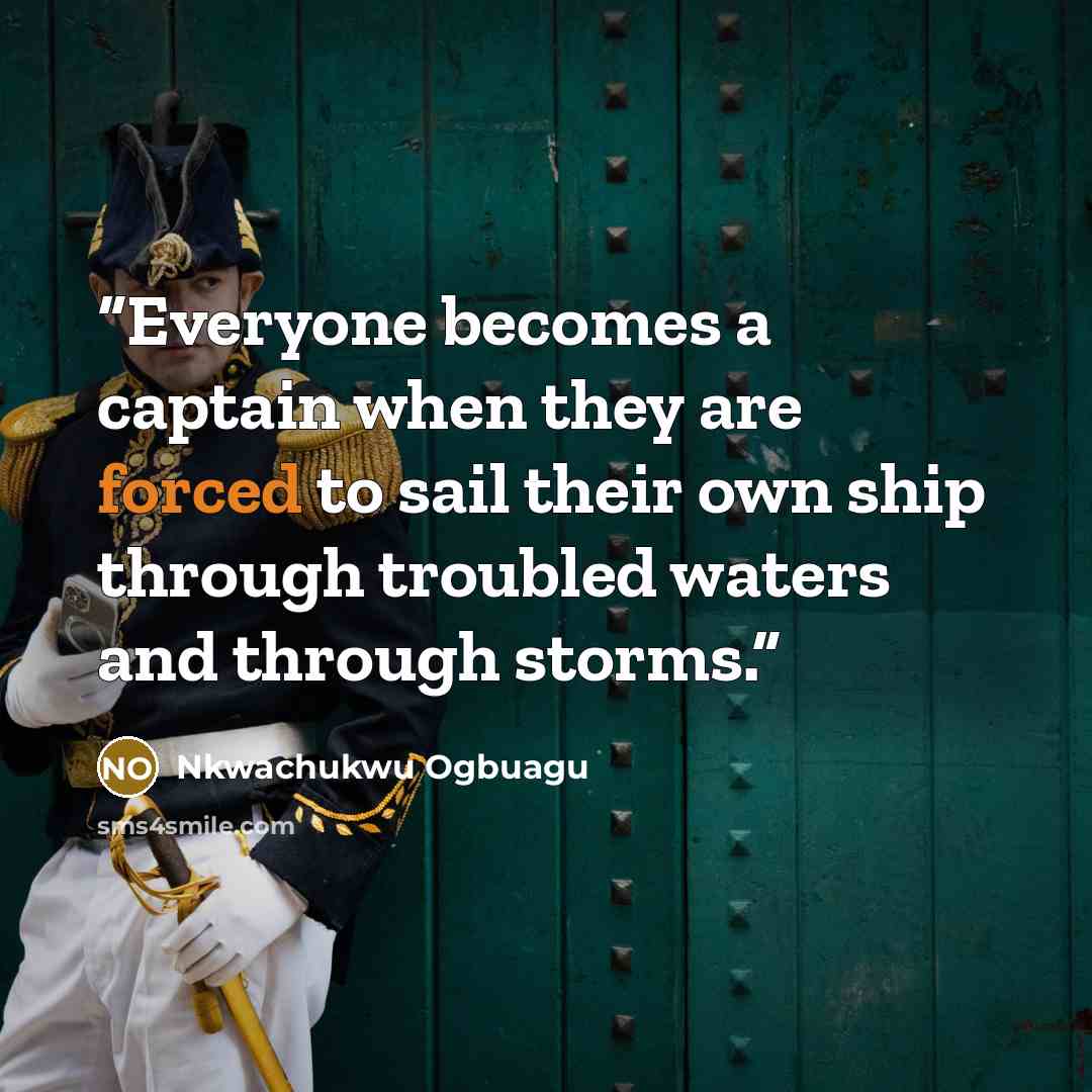 “Everyone becomes a captain when they are forced to sail their own ship through troubled waters and through storms.” quote by Nkwachukwu Ogbuagu