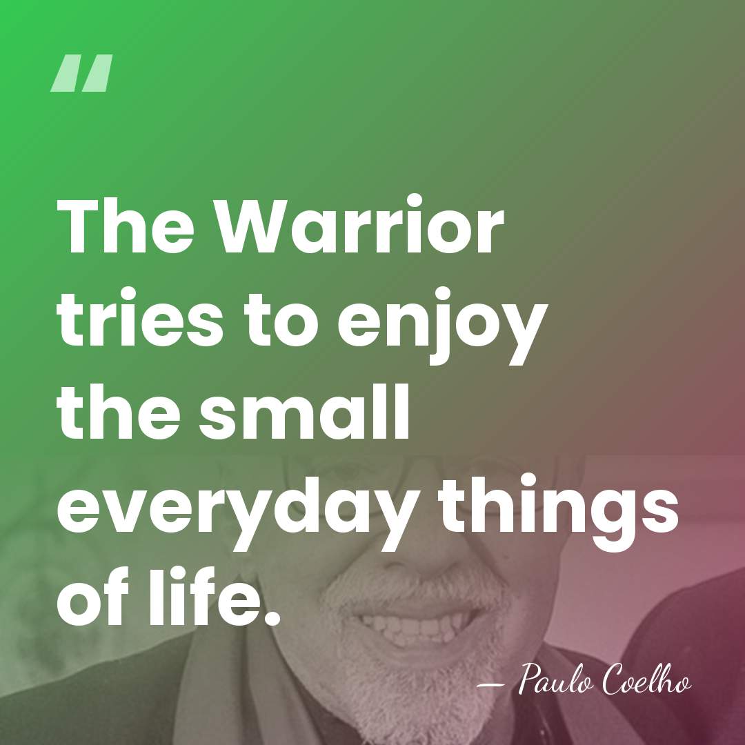 The Warrior tries to enjoy the small everyday things of life. - Paulo Coelho