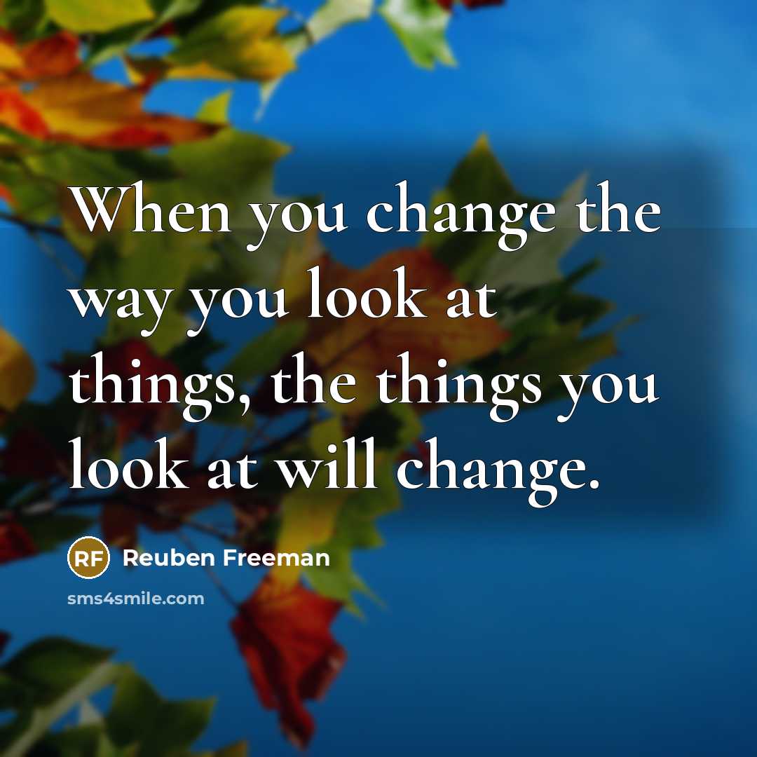 “When you change the way you look at things, the things you look at will change.” quote by Reuben Freeman