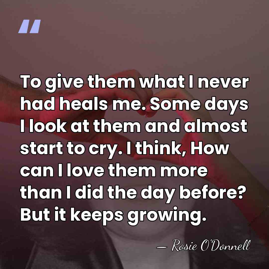 To give them what I never had heals me. Some days I&hellip; - Rosie O'Donnell
