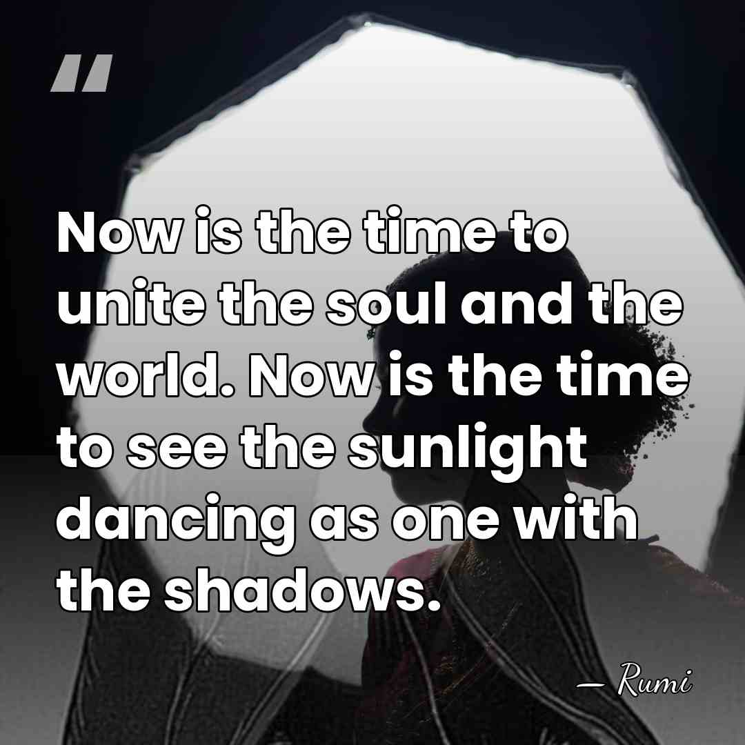 Now is the time to unite the soul and the world. Now&hellip; - Rumi