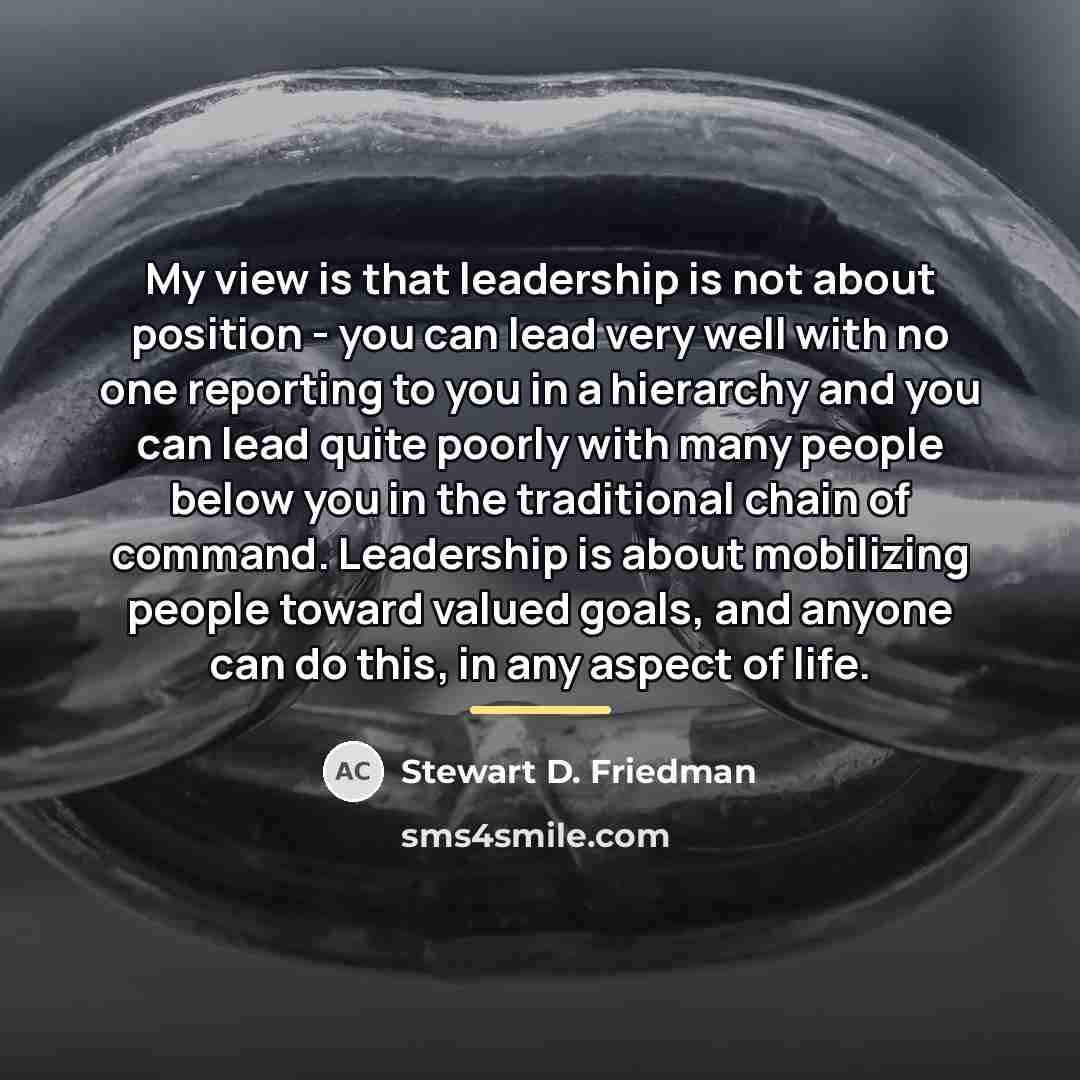 “My view is that leadership is not about position -…” quote by Stewart D. Friedman