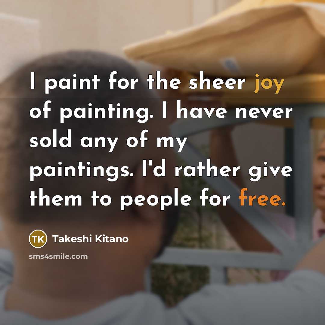 “I paint for the sheer joy of painting. I have never sold any of my paintings. I'd rather give them to people for free.” quote by Takeshi Kitano