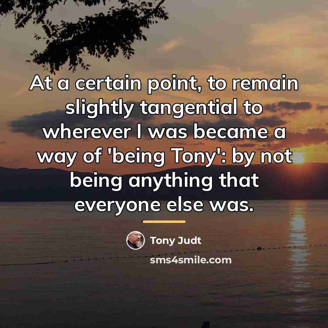 “At a certain point, to remain slightly tangential to wherever…” quote by Tony Judt
