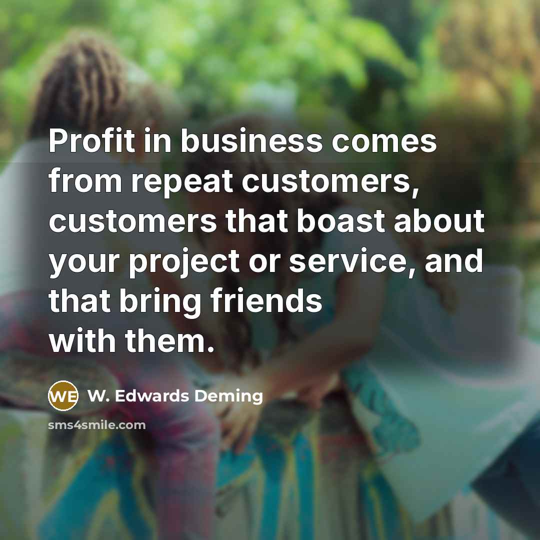 “Profit in business comes from repeat customers, customers that boast…” quote by W. Edwards Deming