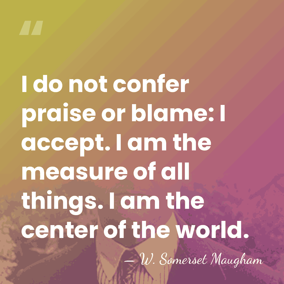 I do not confer praise or blame: I accept. I am the&hellip; - W. Somerset Maugham
