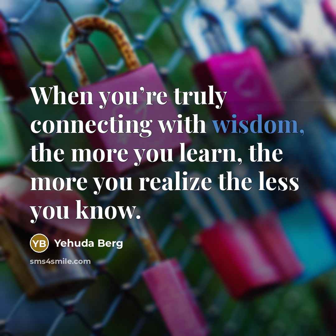 “When you’re truly connecting with wisdom, the more you learn,…” quote by Yehuda Berg