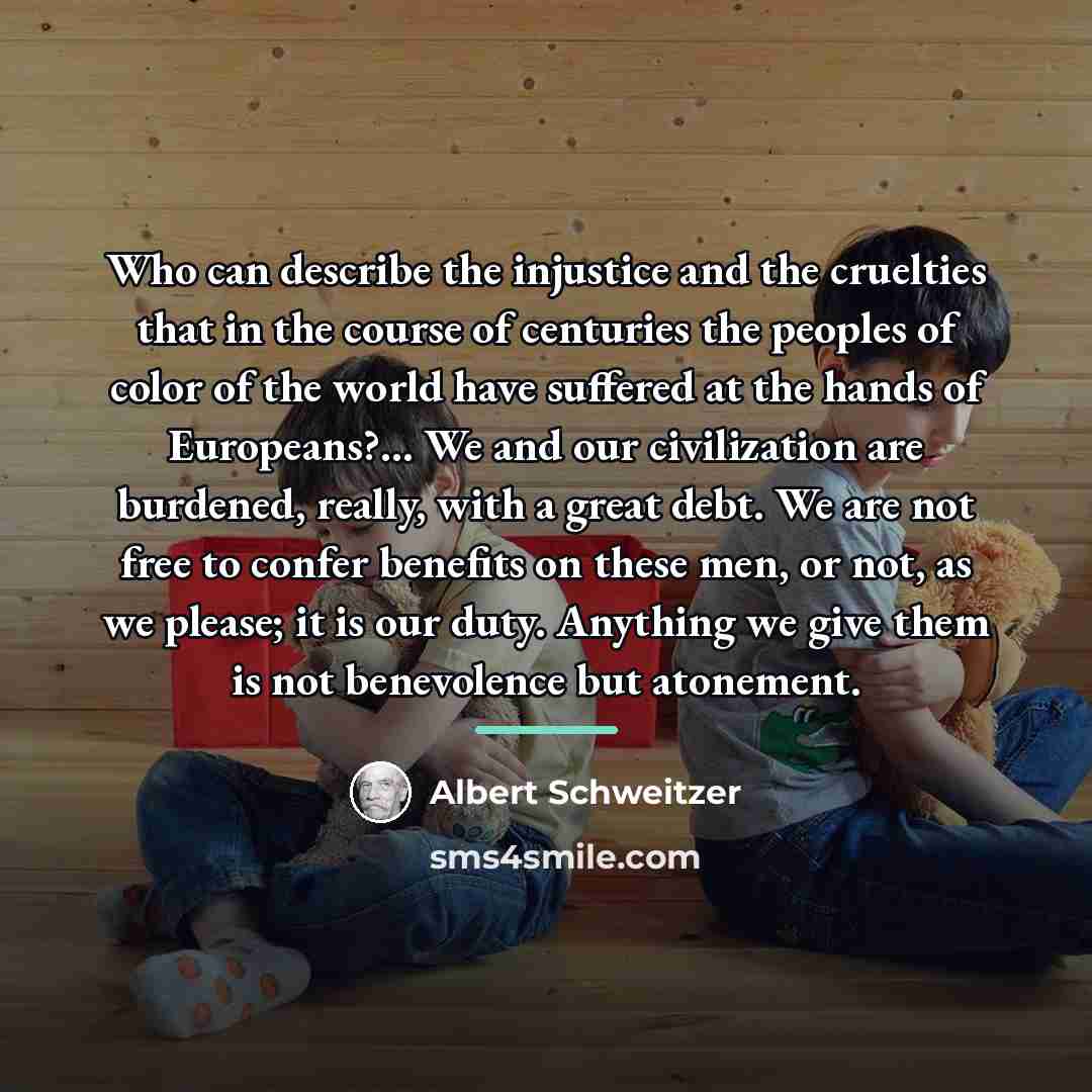 “Who can describe the injustice and the cruelties that in…” quote by Albert Schweitzer