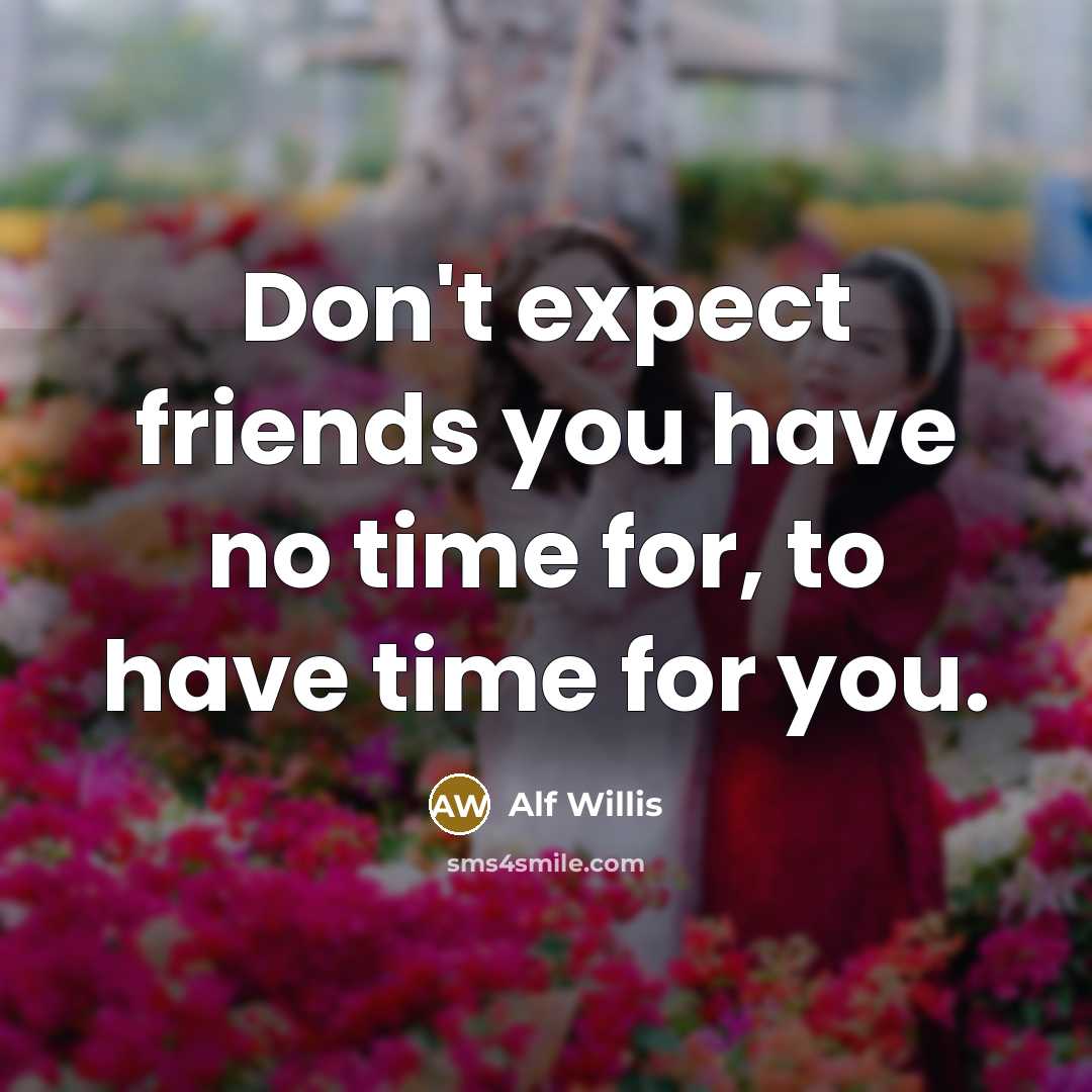“Don't expect friends you have no time for, to have time for you.” quote by Alf Willis