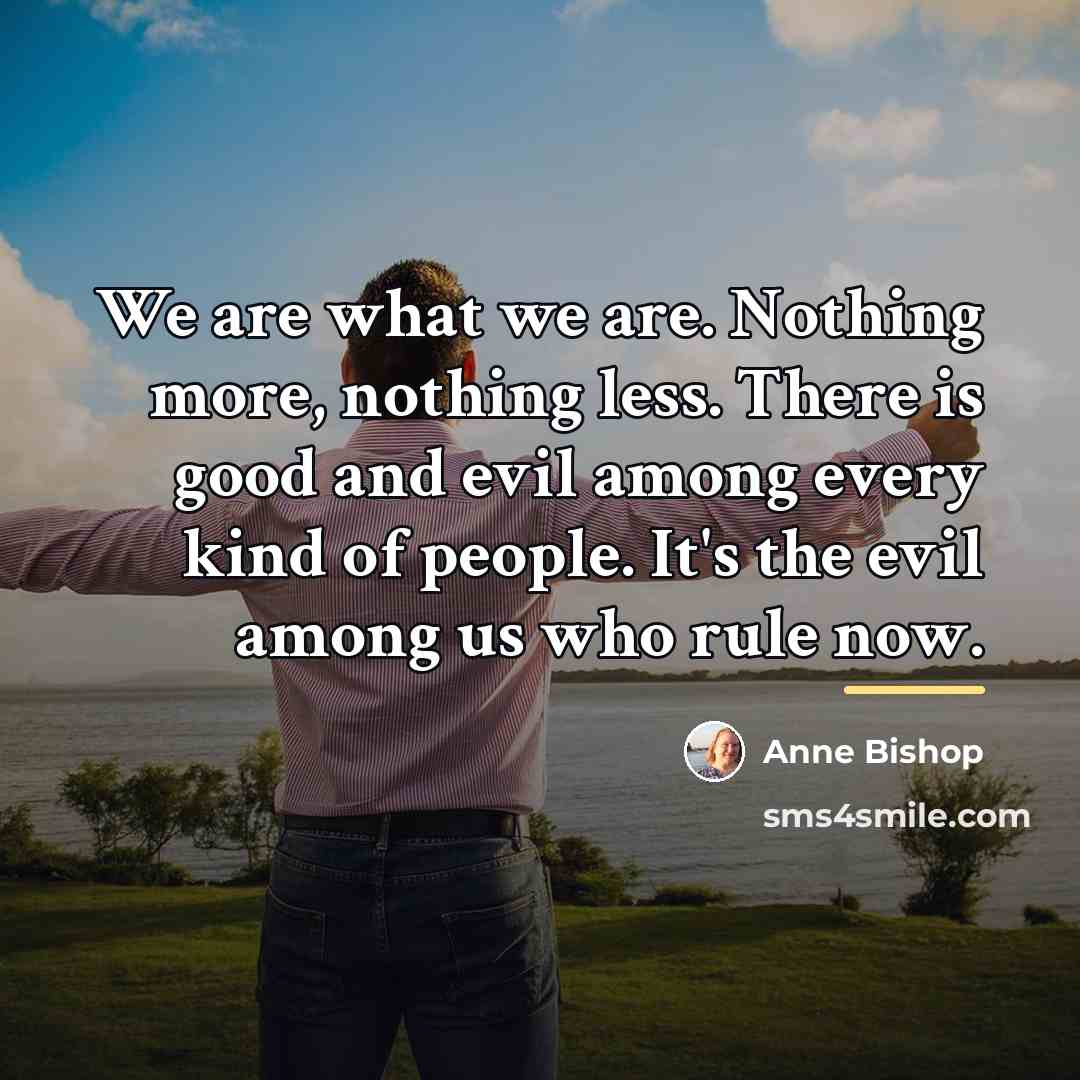 “We are what we are. Nothing more, nothing less. There…” quote by Anne Bishop
