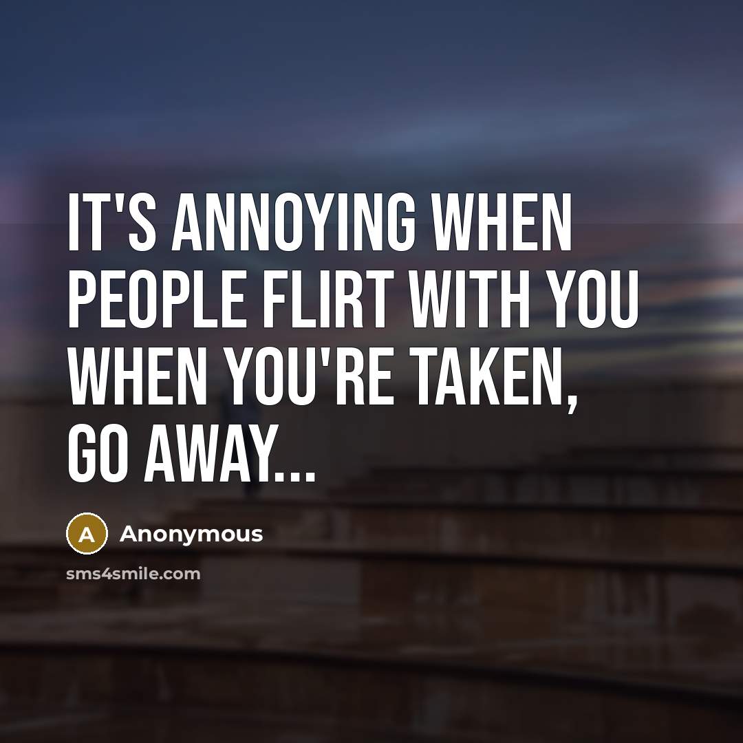 “It's annoying when people flirt with you when you're taken, go away...” quote by Anonymous