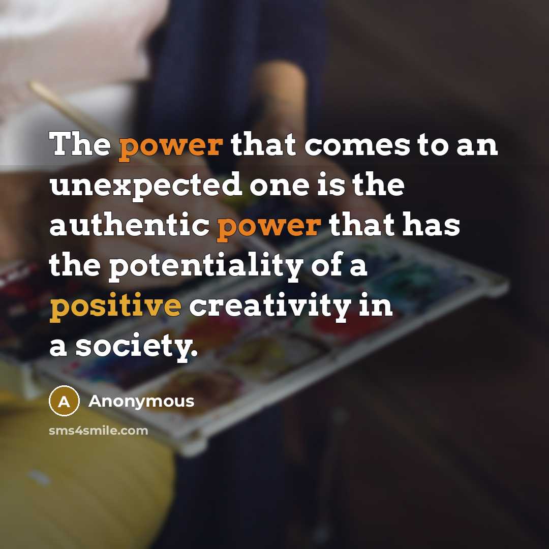 “The power that comes to an unexpected one is the authentic power that has the potentiality of a positive creativity in a society.” quote by Anonymous