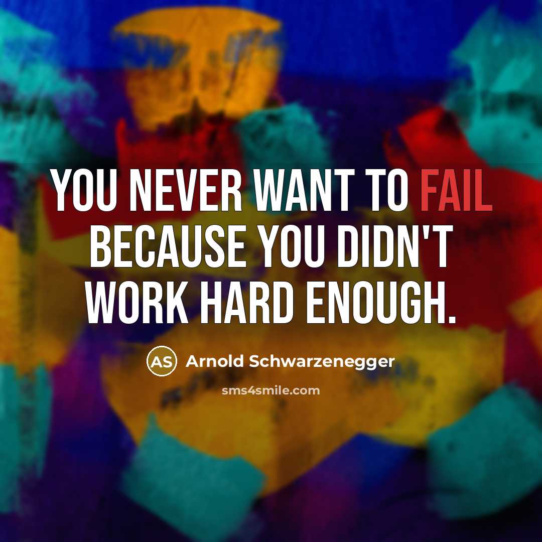 “You never want to fail because you didn't work hard…” quote by Arnold Schwarzenegger
