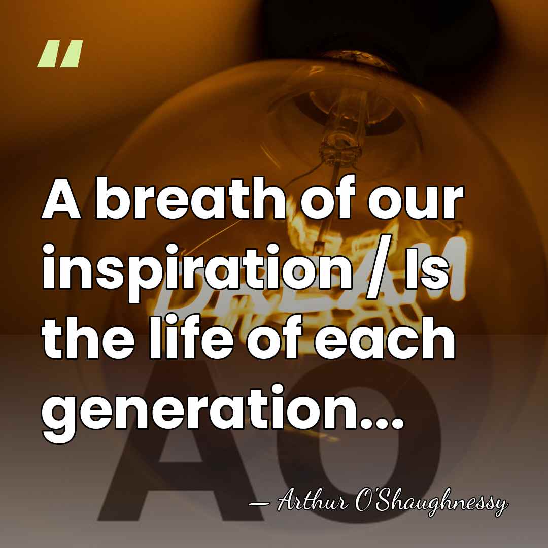 A breath of our inspiration / Is the life of each generation... - Arthur O'Shaughnessy