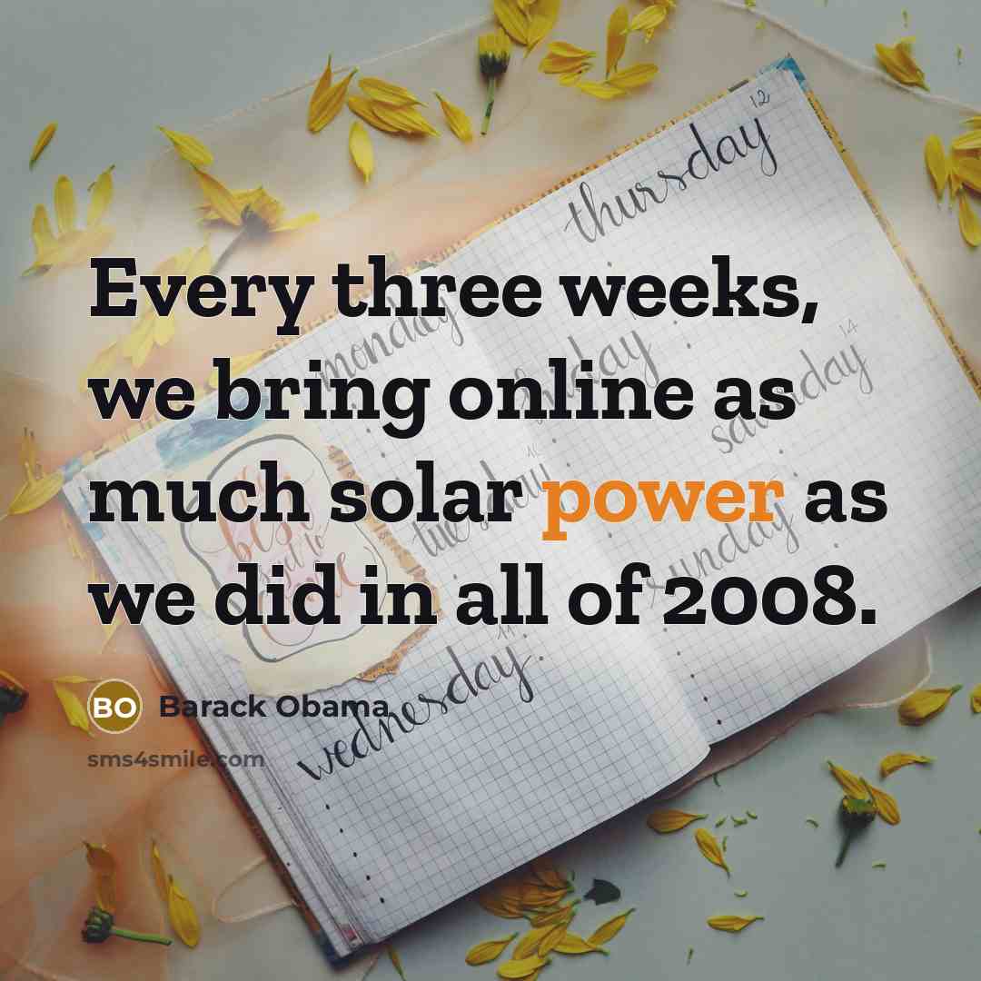 “Every three weeks, we bring online as much solar power as we did in all of 2008.” quote by Barack Obama