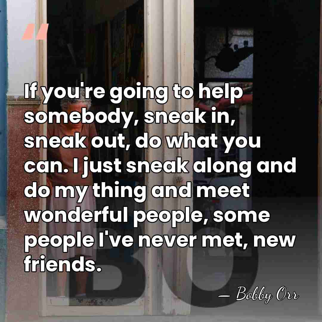 If you're going to help somebody, sneak in, sneak out, do what&hellip; - Bobby Orr