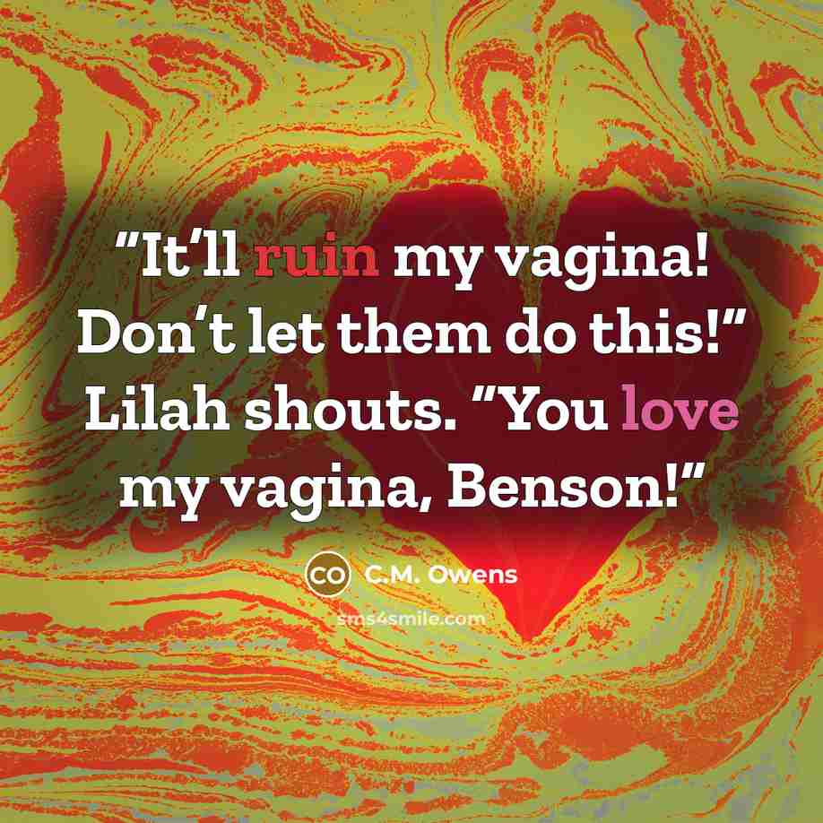 “It’ll ruin my vagina! Don’t let them do this!” Lilah shouts. “You love my vagina, Benson!” quote by C.M. Owens