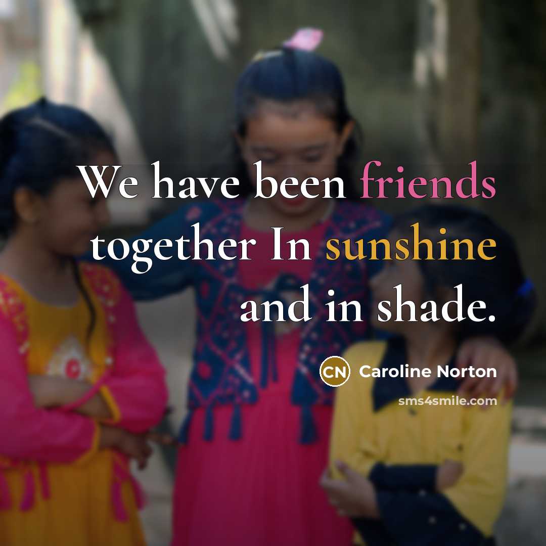 “We have been friends together In sunshine and in shade.” quote by Caroline Norton