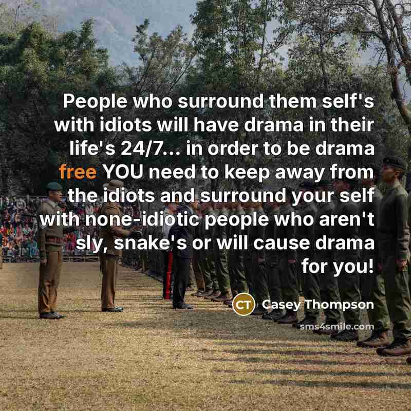 “People who surround them self's with idiots will have drama in their life's 24/7... in order to be drama free YOU need to keep away from the idiots and surround your self with none-idiotic people who aren't sly, snake's or will cause drama for you!” quote by Casey Thompson