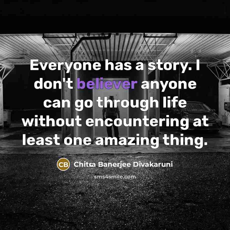 “Everyone has a story. I don't believer anyone can go through life without encountering at least one amazing thing.” quote by Chitra Banerjee Divakaruni