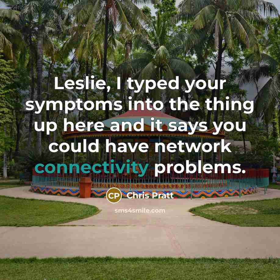 “Leslie, I typed your symptoms into the thing up here and it says you could have network connectivity problems.” quote by Chris Pratt