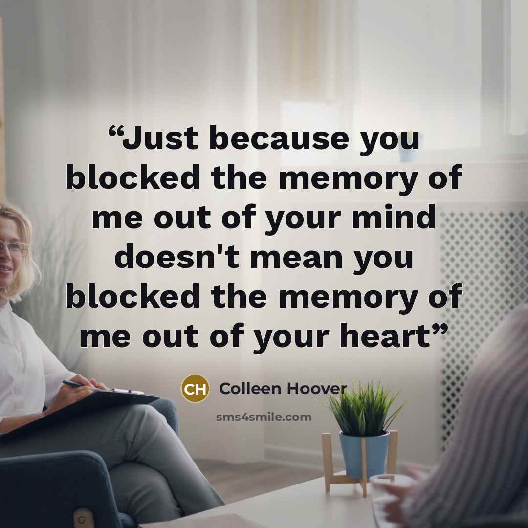 “Just because you blocked the memory of me out of your mind doesn't mean you blocked the memory of me out of your heart” quote by Colleen Hoover