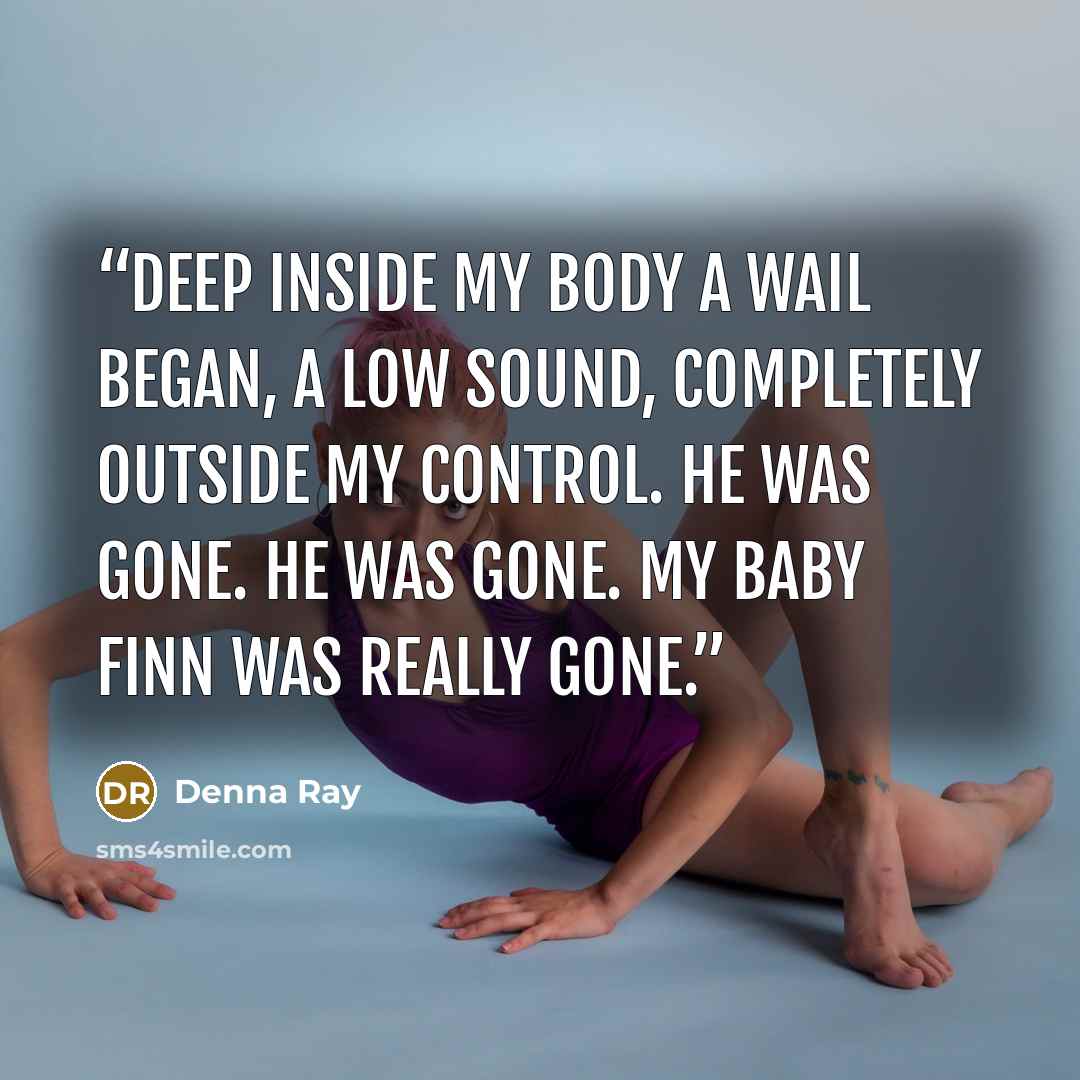 “Deep inside my body a wail began, a low sound, completely outside my control. He was gone. He was gone. My baby Finn was really gone.” quote by Denna Ray